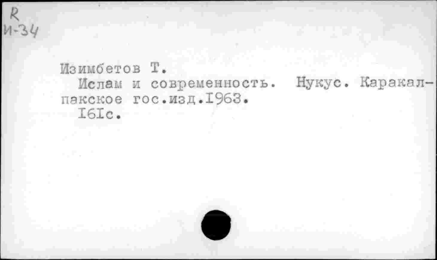 ﻿Изимбетов Т.
Ислам и современность. Нукус. Карака лакское гос.изд.1963.
161с.